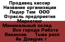 Продавец-кассир › Название организации ­ Лидер Тим, ООО › Отрасль предприятия ­ Маркетинг › Минимальный оклад ­ 38 000 - Все города Работа » Вакансии   . Тыва респ.,Ак-Довурак г.